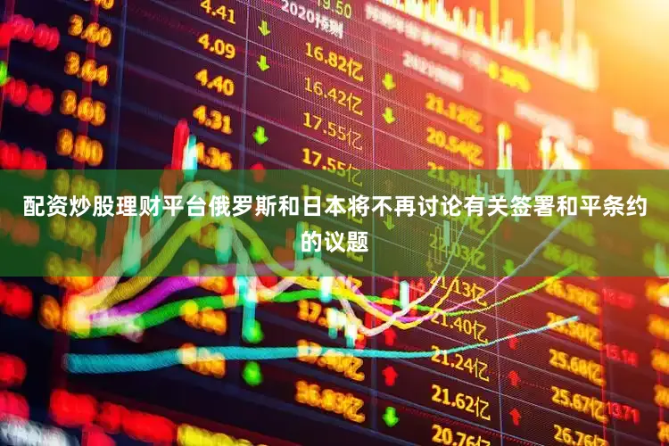 配资炒股理财平台俄罗斯和日本将不再讨论有关签署和平条约的议题