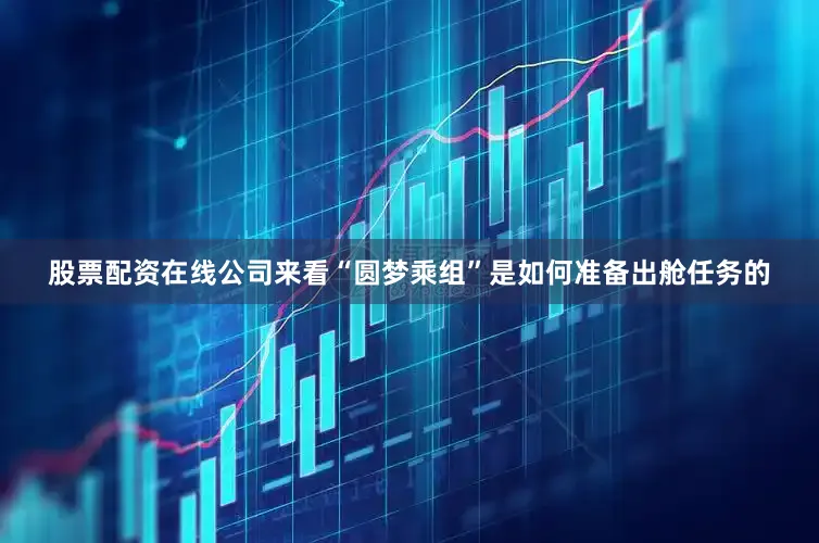 股票配资在线公司来看“圆梦乘组”是如何准备出舱任务的
