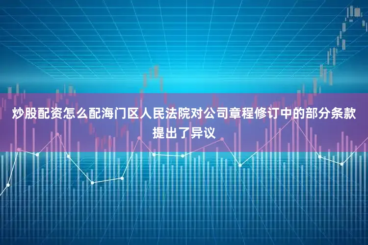 炒股配资怎么配海门区人民法院对公司章程修订中的部分条款提出了异议