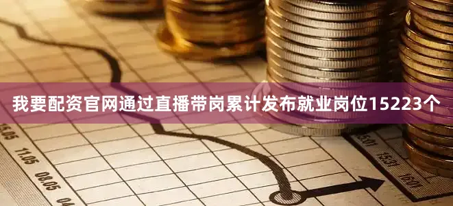 我要配资官网通过直播带岗累计发布就业岗位15223个