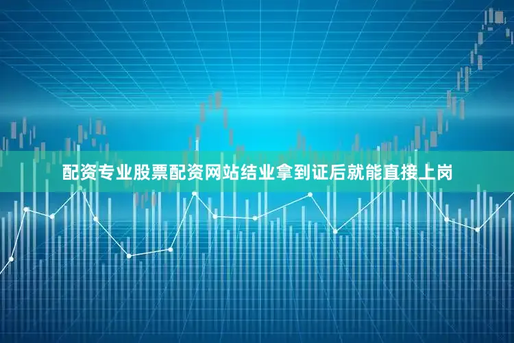 配资专业股票配资网站结业拿到证后就能直接上岗