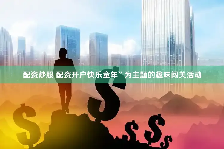 配资炒股 配资开户快乐童年”为主题的趣味闯关活动