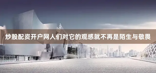 炒股配资开户网人们对它的观感就不再是陌生与敬畏