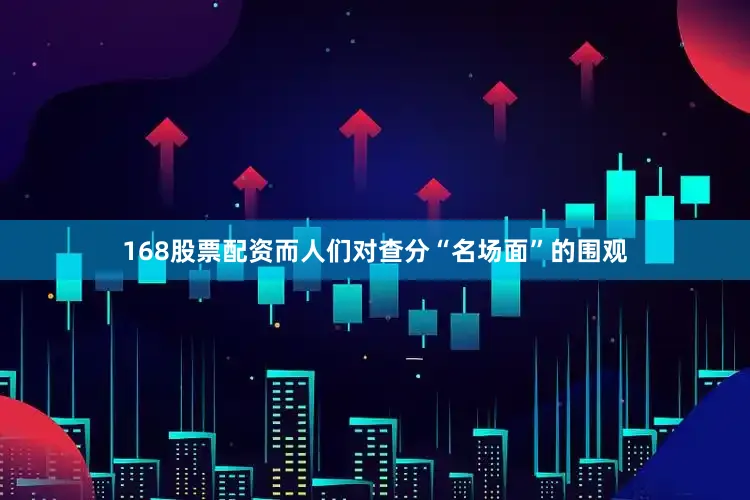 168股票配资而人们对查分“名场面”的围观