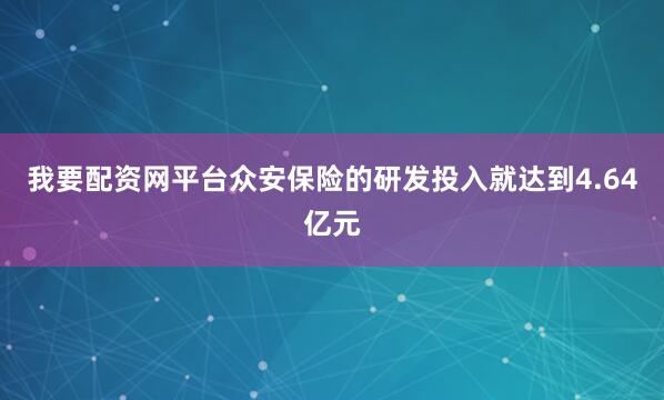 我要配资网平台众安保险的研发投入就达到4.64亿元
