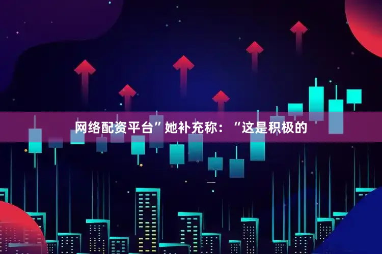 网络配资平台”　　她补充称：“这是积极的