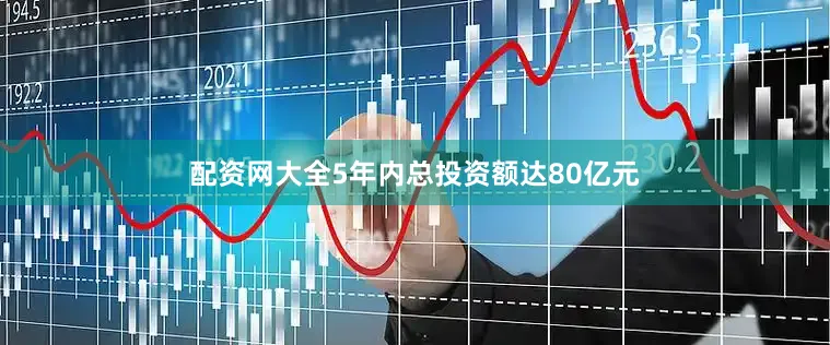 配资网大全5年内总投资额达80亿元