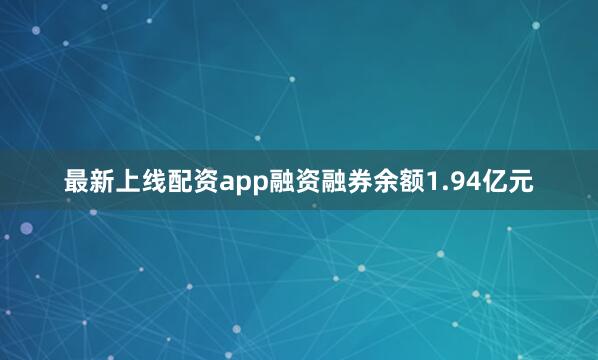 最新上线配资app融资融券余额1.94亿元