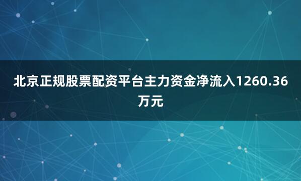 北京正规股票配资平台主力资金净流入1260.36万元