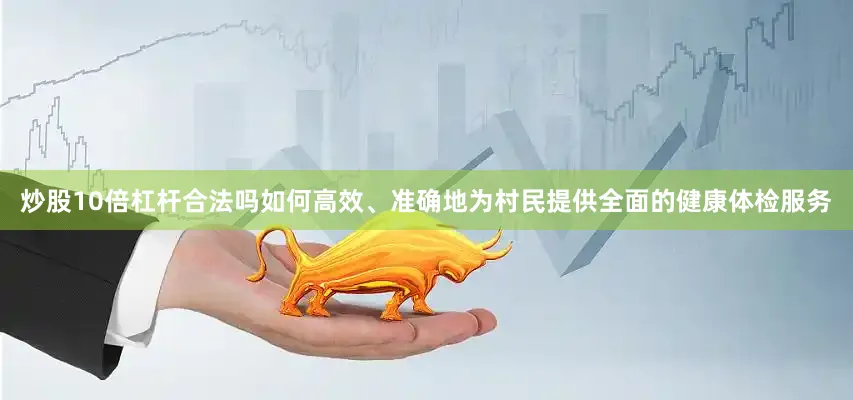 炒股10倍杠杆合法吗如何高效、准确地为村民提供全面的健康体检服务