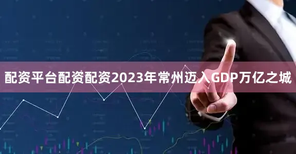 配资平台配资配资2023年常州迈入GDP万亿之城