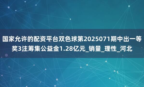 国家允许的配资平台双色球第2025071期中出一等奖3注筹集公益金1.28亿元_销量_理性_河北