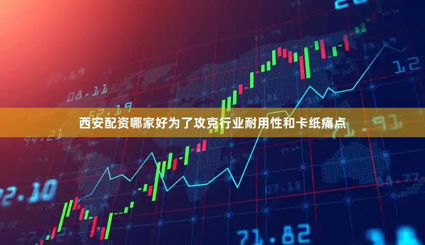 西安配资哪家好为了攻克行业耐用性和卡纸痛点