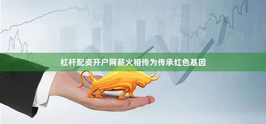 杠杆配资开户网薪火相传为传承红色基因