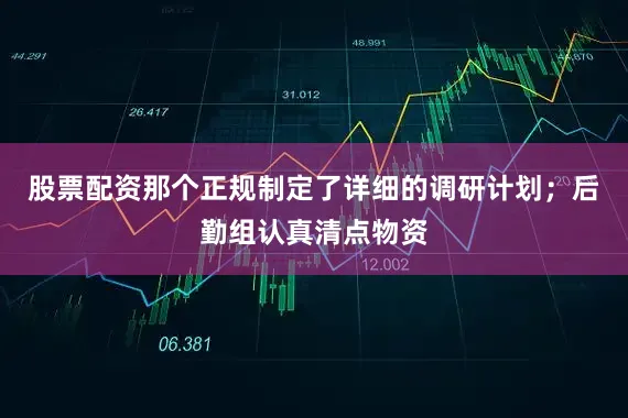 股票配资那个正规制定了详细的调研计划；后勤组认真清点物资