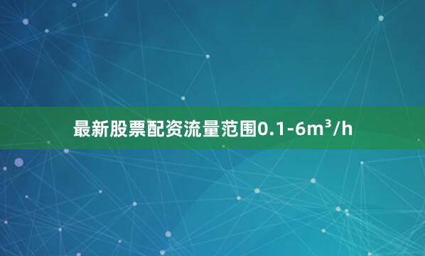 最新股票配资流量范围0.1-6m³/h