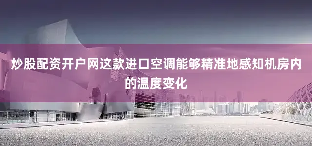 炒股配资开户网这款进口空调能够精准地感知机房内的温度变化