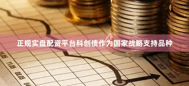 正规实盘配资平台科创债作为国家战略支持品种