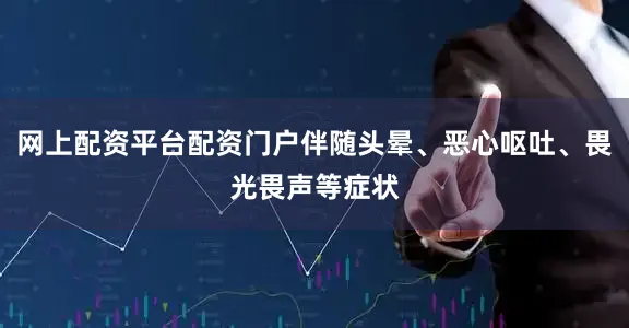 网上配资平台配资门户伴随头晕、恶心呕吐、畏光畏声等症状