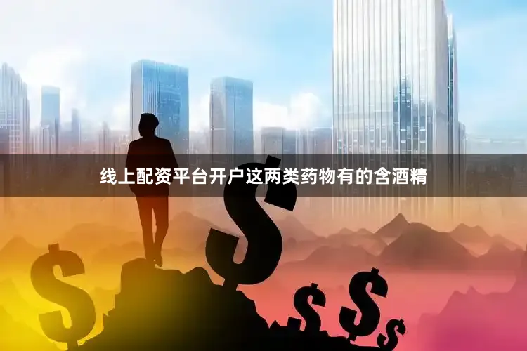 线上配资平台开户这两类药物有的含酒精