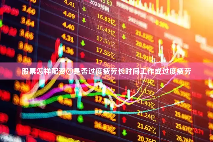 股票怎样配资④是否过度疲劳长时间工作或过度疲劳
