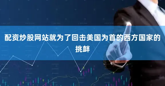 配资炒股网站就为了回击美国为首的西方国家的挑衅