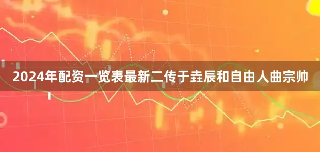2024年配资一览表最新二传于垚辰和自由人曲宗帅