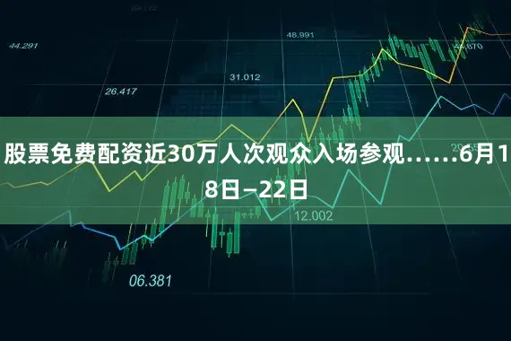 股票免费配资近30万人次观众入场参观……6月18日—22日