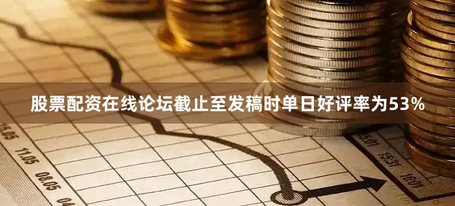 股票配资在线论坛截止至发稿时单日好评率为53%