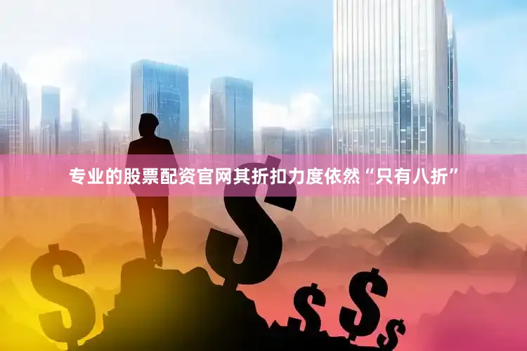 专业的股票配资官网其折扣力度依然“只有八折”