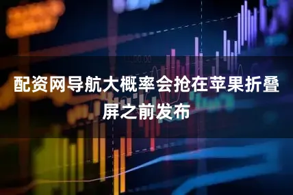 配资网导航大概率会抢在苹果折叠屏之前发布