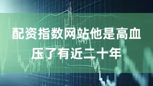 配资指数网站他是高血压了有近二十年