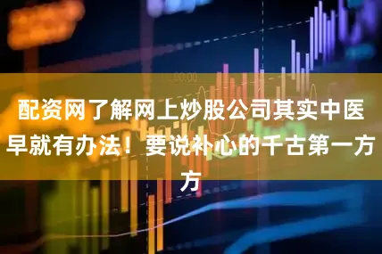 配资网了解网上炒股公司其实中医早就有办法！要说补心的千古第一方