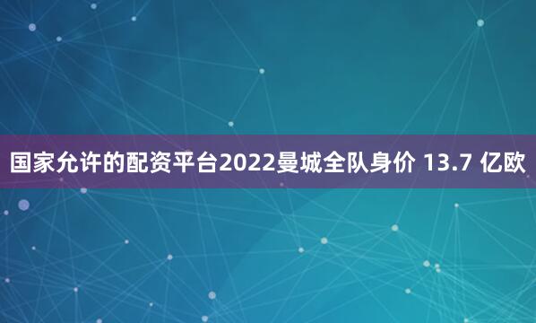 国家允许的配资平台2022曼城全队身价 13.7 亿欧