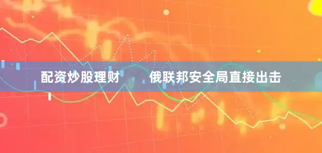配资炒股理财        俄联邦安全局直接出击