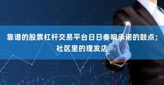 靠谱的股票杠杆交易平台日日奏响承诺的鼓点；社区里的理发店