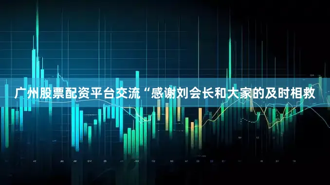 广州股票配资平台交流“感谢刘会长和大家的及时相救