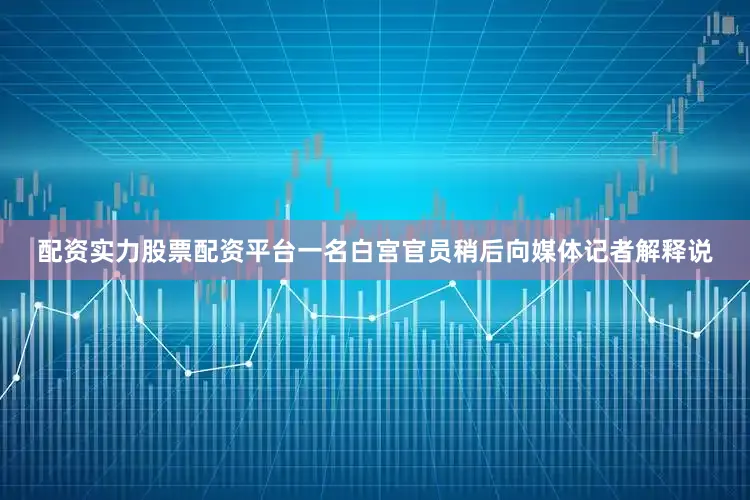 配资实力股票配资平台一名白宫官员稍后向媒体记者解释说