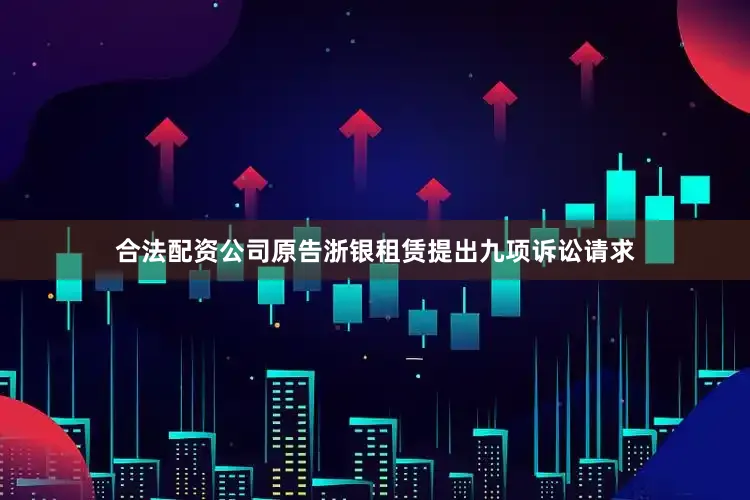 合法配资公司原告浙银租赁提出九项诉讼请求