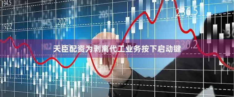 天臣配资为剥离代工业务按下启动键
