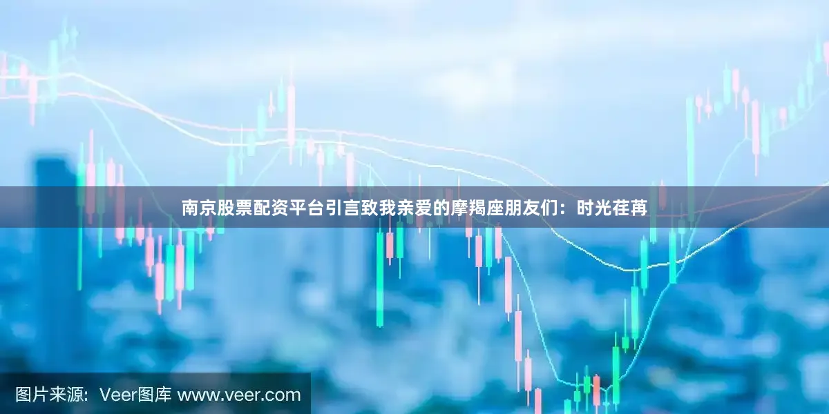 南京股票配资平台引言致我亲爱的摩羯座朋友们：时光荏苒