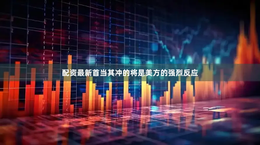 配资最新首当其冲的将是美方的强烈反应