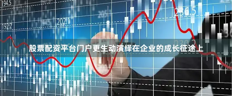 股票配资平台门户更生动演绎在企业的成长征途上