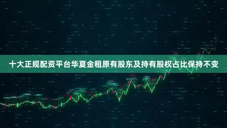 十大正规配资平台华夏金租原有股东及持有股权占比保持不变