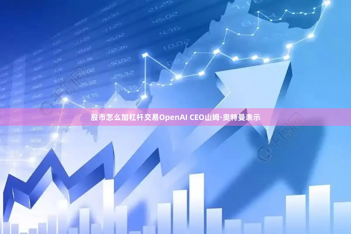股市怎么加杠杆交易OpenAI CEO山姆·奥特曼表示