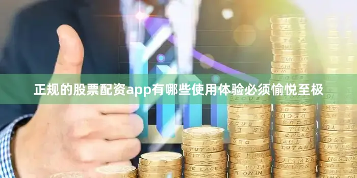 正规的股票配资app有哪些使用体验必须愉悦至极
