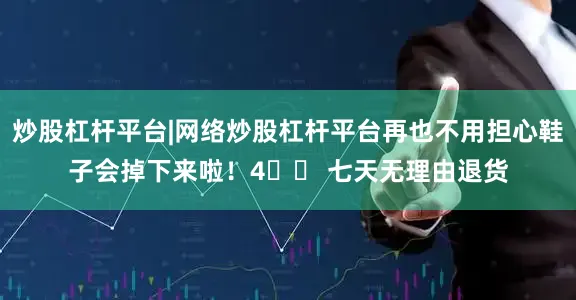 炒股杠杆平台|网络炒股杠杆平台再也不用担心鞋子会掉下来啦！4️⃣ 七天无理由退货