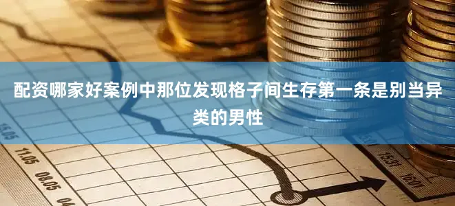配资哪家好案例中那位发现格子间生存第一条是别当异类的男性