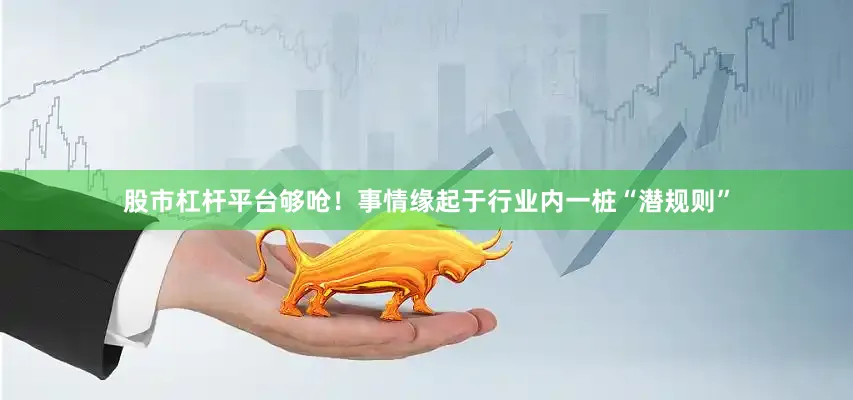 股市杠杆平台够呛！事情缘起于行业内一桩“潜规则”