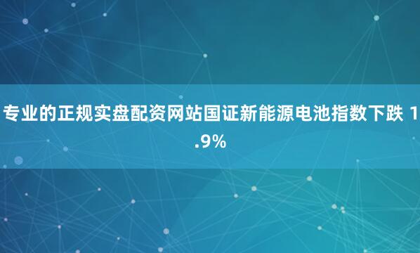 专业的正规实盘配资网站国证新能源电池指数下跌 1.9%